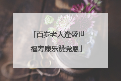 百岁老人逢盛世 福寿康乐赞党恩